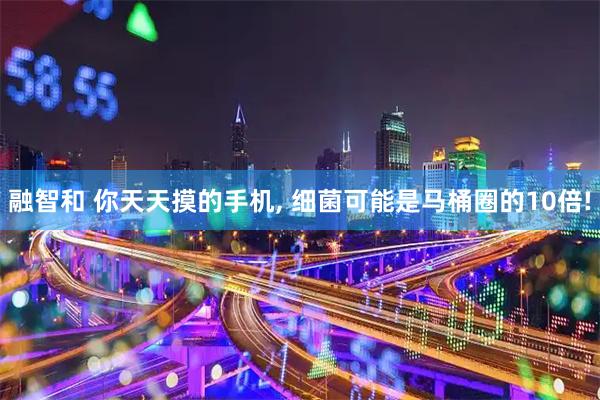 融智和 你天天摸的手机, 细菌可能是马桶圈的10倍!