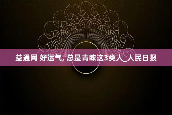 益通网 好运气, 总是青睐这3类人_人民日报