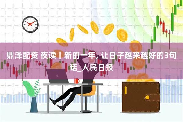 鼎泽配资 夜读丨新的一年, 让日子越来越好的3句话_人民日报