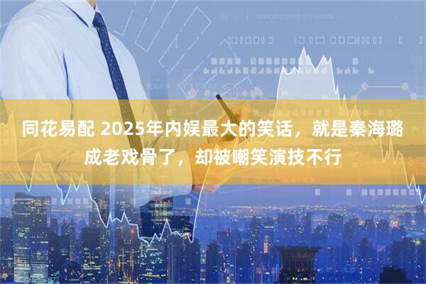 同花易配 2025年内娱最大的笑话，就是秦海璐成老戏骨了，却被嘲笑演技不行