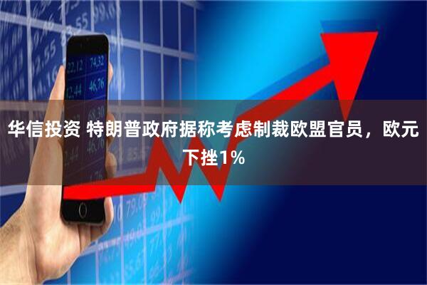 华信投资 特朗普政府据称考虑制裁欧盟官员，欧元下挫1%