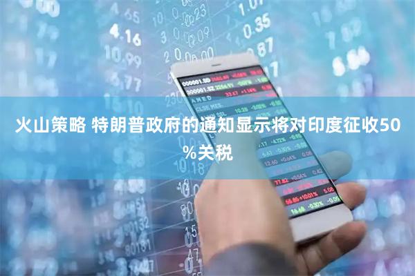 火山策略 特朗普政府的通知显示将对印度征收50%关税