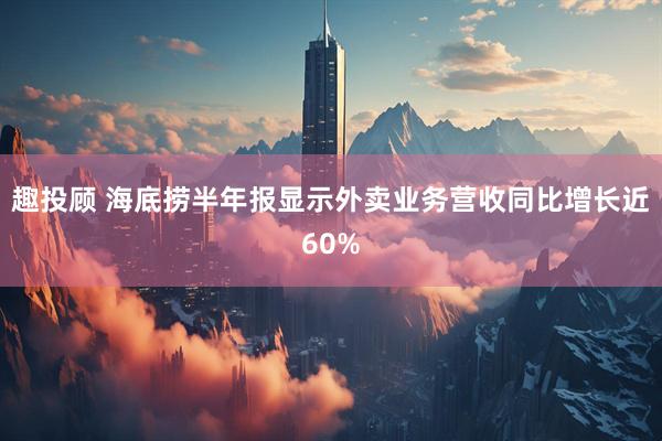 趣投顾 海底捞半年报显示外卖业务营收同比增长近60%