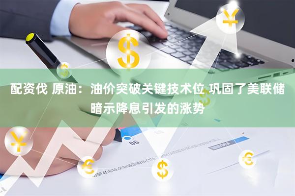 配资伐 原油：油价突破关键技术位 巩固了美联储暗示降息引发的涨势