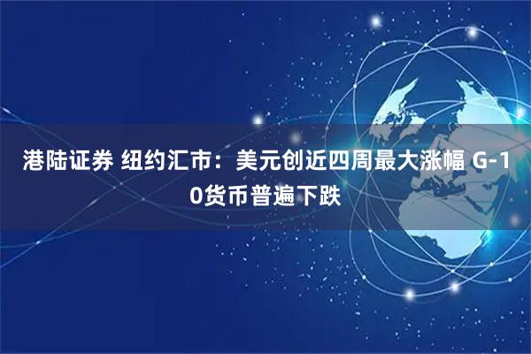 港陆证券 纽约汇市：美元创近四周最大涨幅 G-10货币普遍下跌