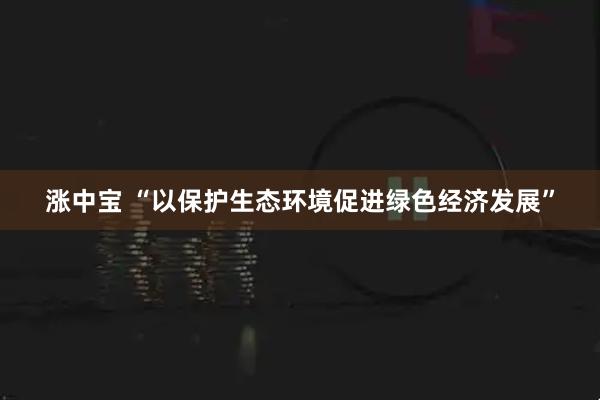 涨中宝 “以保护生态环境促进绿色经济发展”