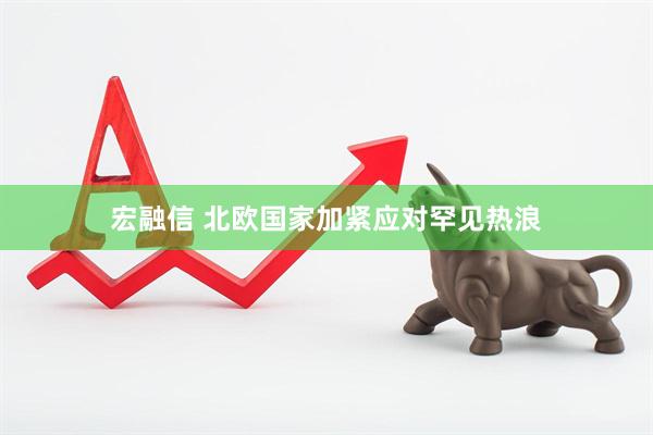 宏融信 北欧国家加紧应对罕见热浪