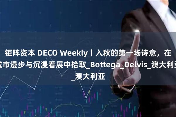 钜阵资本 DECO Weekly丨入秋的第一场诗意，在城市漫步与沉浸看展中拾取_Bottega_Delvis_澳大利亚