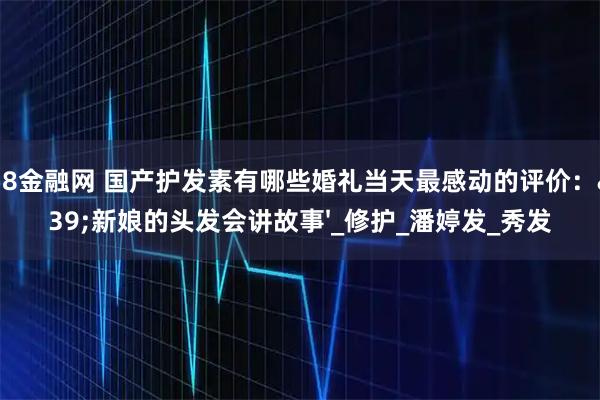 658金融网 国产护发素有哪些婚礼当天最感动的评价：'新娘的头发会讲故事'_修护_潘婷发_秀发