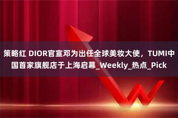 策略红 DIOR官宣邓为出任全球美妆大使，TUMI中国首家旗舰店于上海启幕_Weekly_热点_Pick