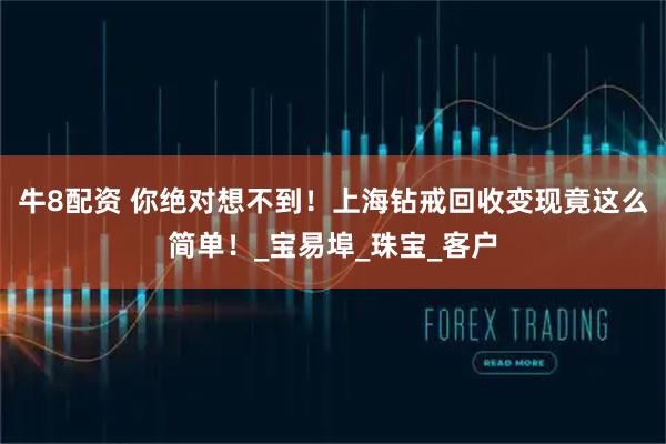 牛8配资 你绝对想不到！上海钻戒回收变现竟这么简单！_宝易埠_珠宝_客户