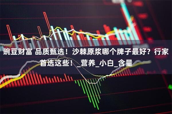 豌豆财富 品质甄选！沙棘原浆哪个牌子最好？行家首选这些！_营养_小白_含量