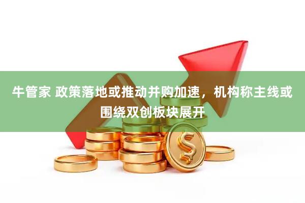 牛管家 政策落地或推动并购加速，机构称主线或围绕双创板块展开