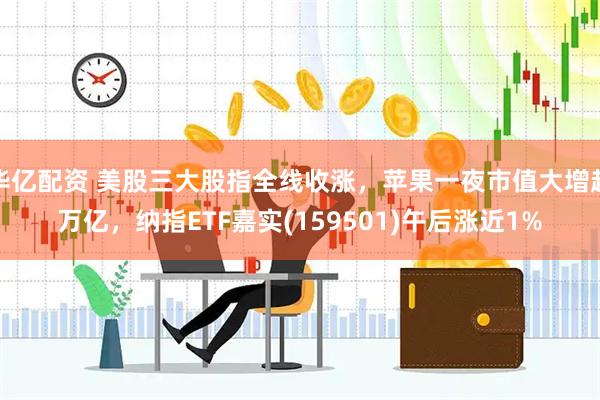 华亿配资 美股三大股指全线收涨，苹果一夜市值大增超万亿，纳指ETF嘉实(159501)午后涨近1%