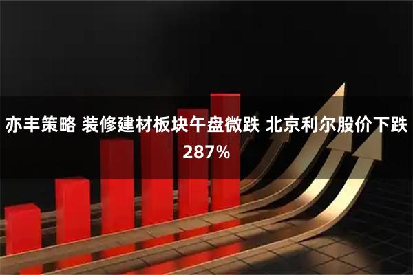 亦丰策略 装修建材板块午盘微跌 北京利尔股价下跌287%