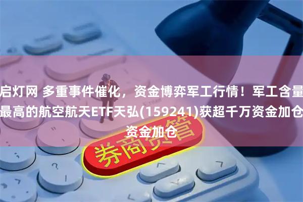 启灯网 多重事件催化，资金博弈军工行情！军工含量最高的航空航天ETF天弘(159241)获超千万资金加仓