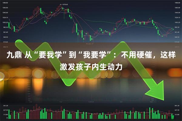 九鼎 从“要我学”到“我要学”：不用硬催，这样激发孩子内生动力