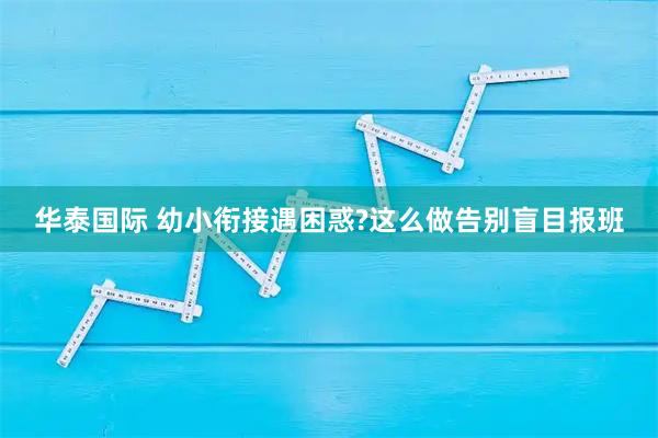 华泰国际 幼小衔接遇困惑?这么做告别盲目报班