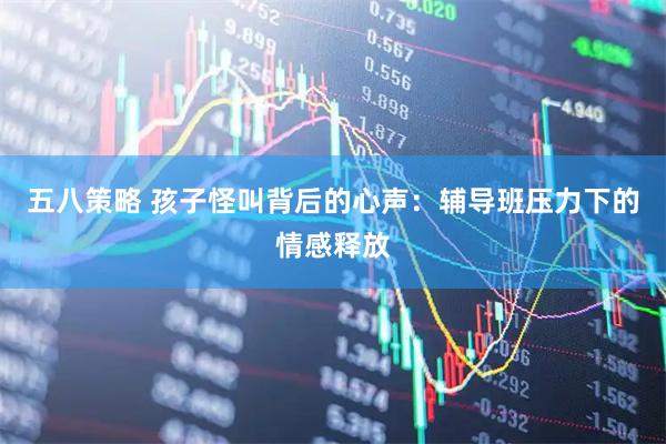 五八策略 孩子怪叫背后的心声：辅导班压力下的情感释放
