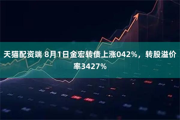 天猫配资端 8月1日金宏转债上涨042%，转股溢价率3427%