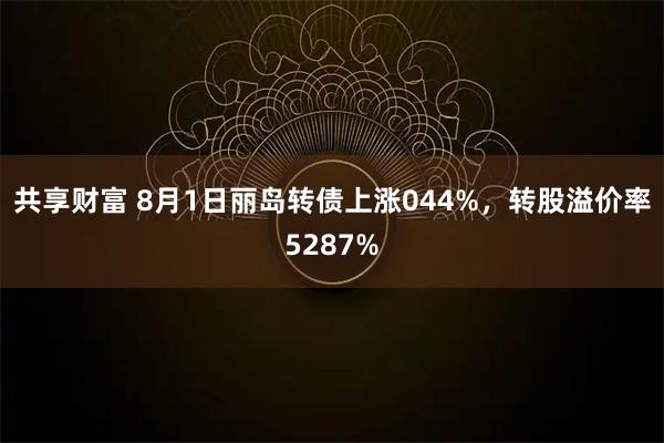 共享财富 8月1日丽岛转债上涨044%，转股溢价率5287%