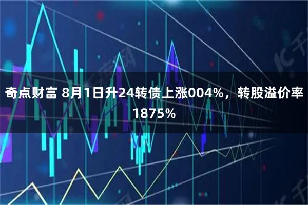 奇点财富 8月1日升24转债上涨004%，转股溢价率1875%