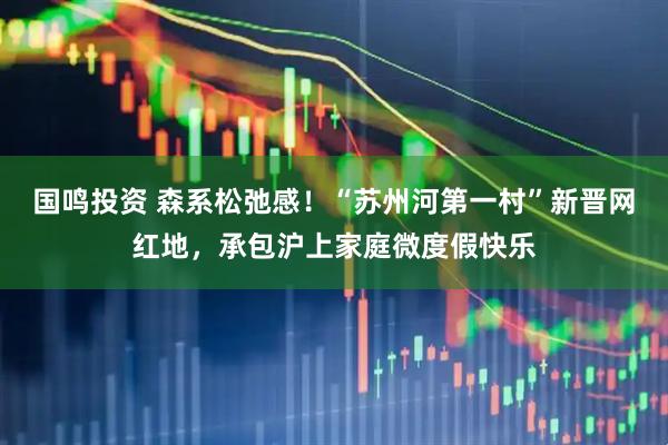 国鸣投资 森系松弛感！“苏州河第一村”新晋网红地，承包沪上家庭微度假快乐