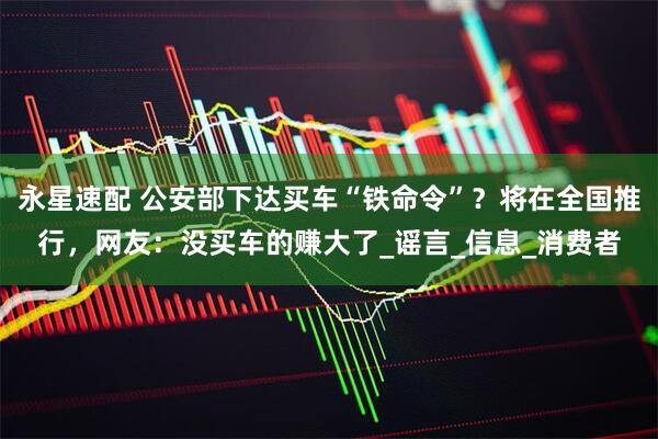 永星速配 公安部下达买车“铁命令”？将在全国推行，网友：没买车的赚大了_谣言_信息_消费者