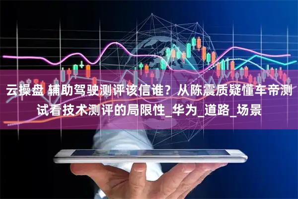 云操盘 辅助驾驶测评该信谁？从陈震质疑懂车帝测试看技术测评的局限性_华为_道路_场景