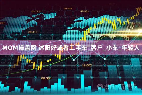 MOM操盘网 沭阳好或者二手车_客户_小车_年轻人