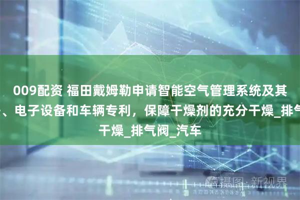 009配资 福田戴姆勒申请智能空气管理系统及其控制方法、电子设备和车辆专利，保障干燥剂的充分干燥_排气阀_汽车
