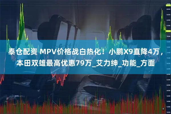泰仓配资 MPV价格战白热化！小鹏X9直降4万，本田双雄最高优惠79万_艾力绅_功能_方面