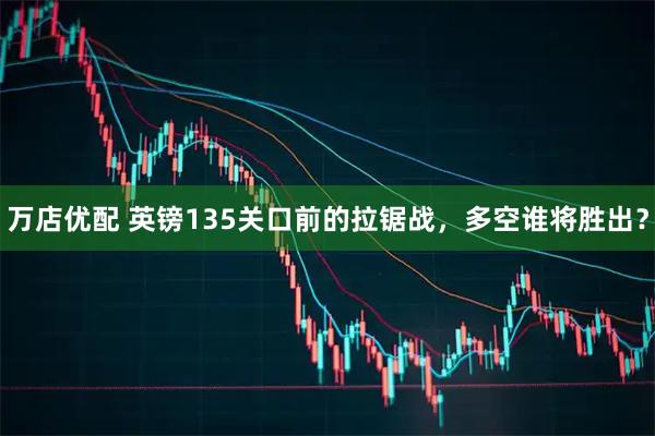 万店优配 英镑135关口前的拉锯战，多空谁将胜出？