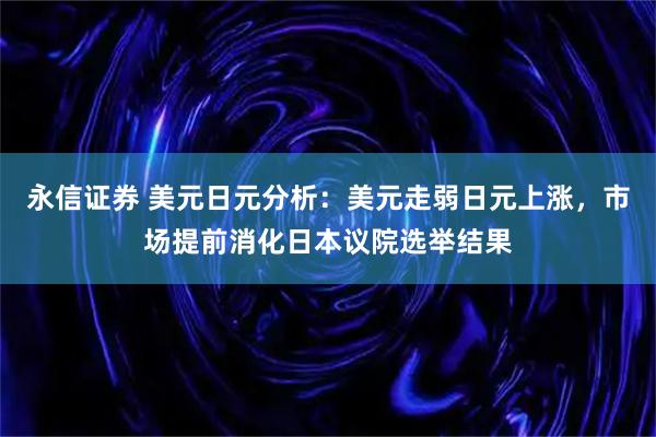 永信证券 美元日元分析：美元走弱日元上涨，市场提前消化日本议院选举结果