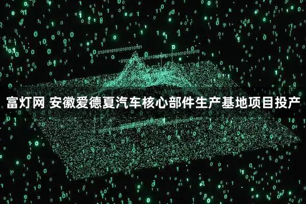 富灯网 安徽爱德夏汽车核心部件生产基地项目投产