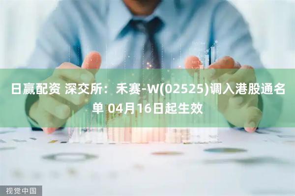 日赢配资 深交所：禾赛-W(02525)调入港股通名单 04月16日起生效