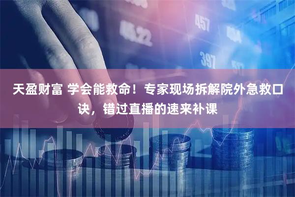 天盈财富 学会能救命!专家现场拆解院外急救口诀,错过直播的速来补课