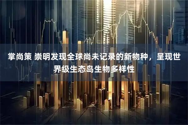 掌尚策 崇明发现全球尚未记录的新物种，呈现世界级生态岛生物多样性