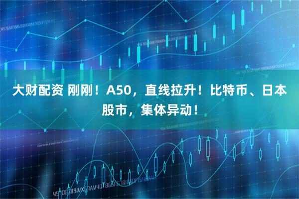 大财配资 刚刚！A50，直线拉升！比特币、日本股市，集体异动！