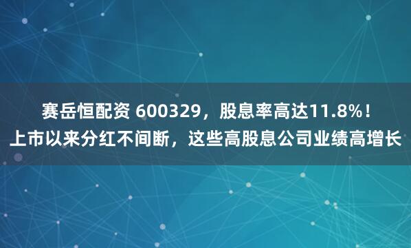 赛岳恒配资 600329,股息率高达11.8%!上市以来分红不间断,这些高股息公司业绩高增长
