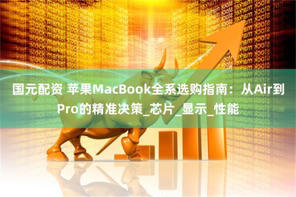 国元配资 苹果MacBook全系选购指南：从Air到Pro的精准决策_芯片_显示_性能