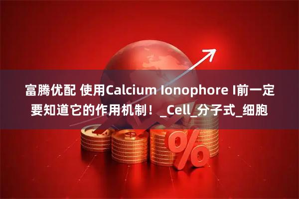 富腾优配 使用Calcium Ionophore I前一定要知道它的作用机制！_Cell_分子式_细胞