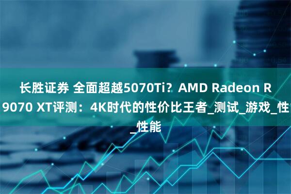 长胜证券 全面超越5070Ti？AMD Radeon RX 9070 XT评测：4K时代的性价比王者_测试_游戏_性能