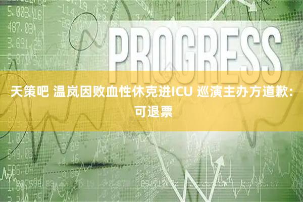 天策吧 温岚因败血性休克进ICU 巡演主办方道歉: 可退票