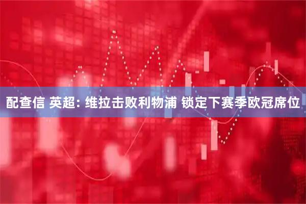 配查信 英超: 维拉击败利物浦 锁定下赛季欧冠席位
