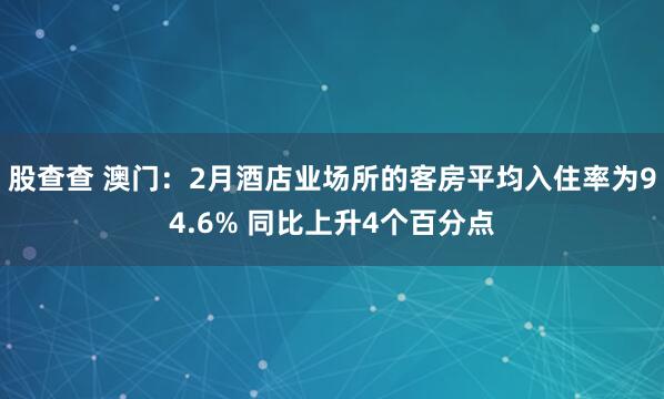 股查查 澳门：2月酒店业场所的客房平均入住率为94.6% 同比上升4个百分点