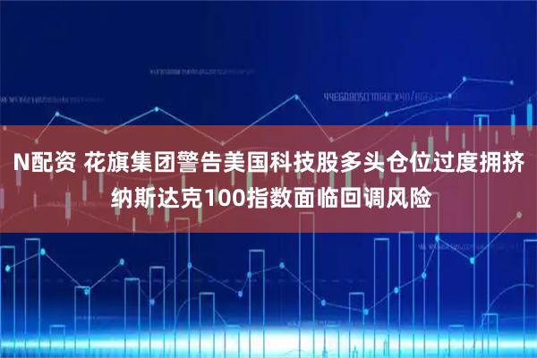 N配资 花旗集团警告美国科技股多头仓位过度拥挤 纳斯达克100指数面临回调风险