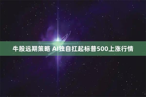 牛股远期策略 AI独自扛起标普500上涨行情