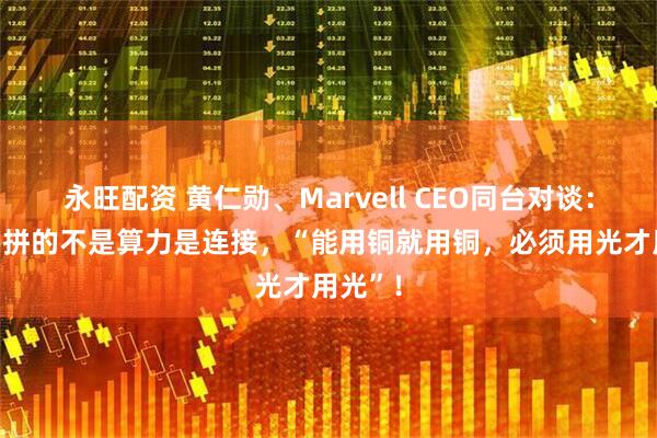 永旺配资 黄仁勋、Marvell CEO同台对谈：未来AI拼的不是算力是连接，“能用铜就用铜，必须用光才用光”！