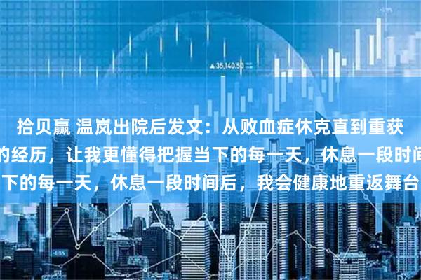拾贝赢 温岚出院后发文：从败血症休克直到重获新生，这场与死神搏斗的经历，让我更懂得把握当下的每一天，休息一段时间后，我会健康地重返舞台